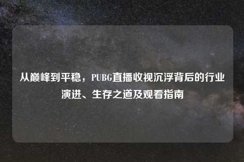 从巅峰到平稳，PUBG直播收视沉浮背后的行业演进、生存之道及观看指南