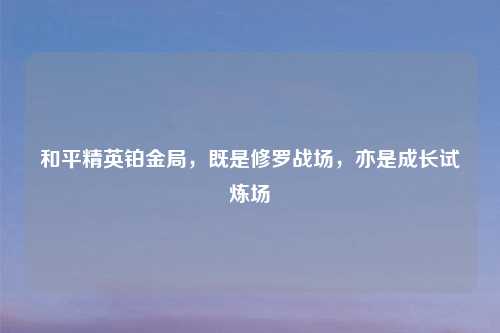和平精英铂金局，既是修罗战场，亦是成长试炼场