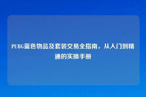 PUBG蓝色物品及套装交易全指南，从入门到精通的实操手册