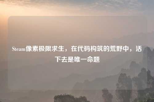 Steam像素极限求生，在代码构筑的荒野中，活下去是唯一命题