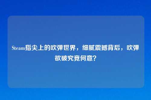 Steam指尖上的吹弹世界，细腻震撼背后，吹弹欲破究竟何意？
