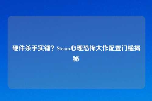硬件杀手实锤？Steam心理恐怖大作配置门槛揭秘