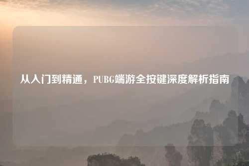 从入门到精通，PUBG端游全按键深度解析指南