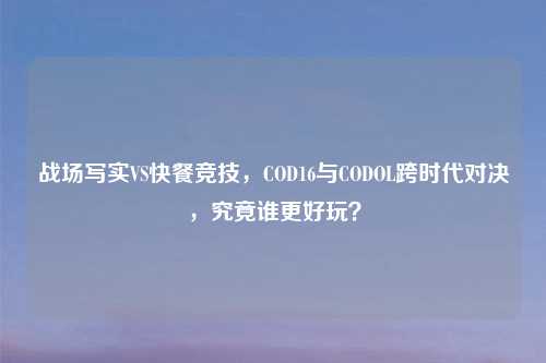 战场写实VS快餐竞技，COD16与CODOL跨时代对决，究竟谁更好玩？