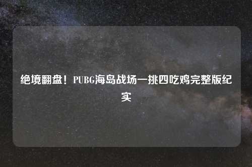 绝境翻盘！PUBG海岛战场一挑四吃鸡完整版纪实
