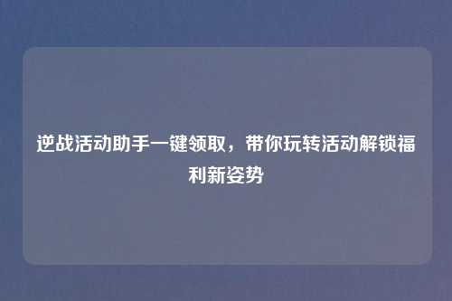 逆战活动助手一键领取，带你玩转活动解锁福利新姿势