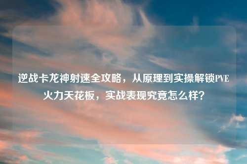 逆战卡龙神射速全攻略，从原理到实操解锁PVE火力天花板，实战表现究竟怎么样？