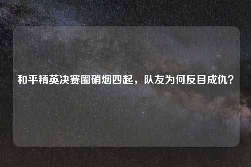 和平精英决赛圈硝烟四起，队友为何反目成仇？