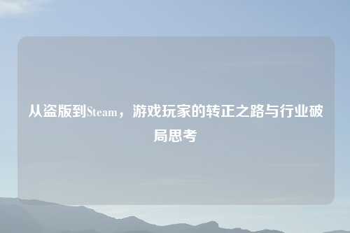 从盗版到Steam，游戏玩家的转正之路与行业破局思考