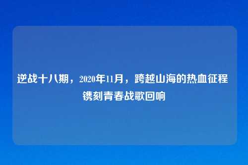 逆战十八期，2020年11月，跨越山海的热血征程 镌刻青春战歌回响