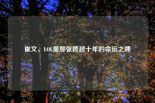 崔文，LOL里那张跨越十年的命运之牌