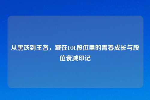 从黑铁到王者，藏在LOL段位里的青春成长与段位衰减印记