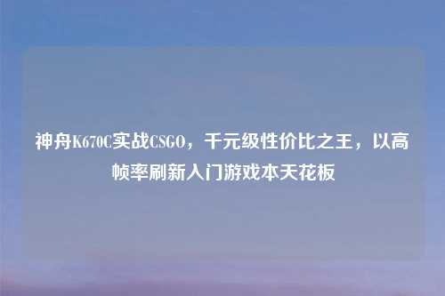 神舟K670C实战CSGO，千元级性价比之王，以高帧率刷新入门游戏本天花板