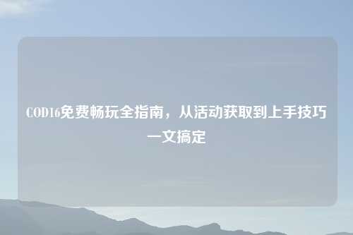 COD16免费畅玩全指南，从活动获取到上手技巧一文搞定