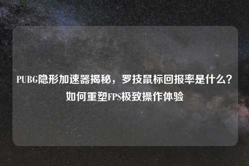PUBG隐形加速器揭秘，罗技鼠标回报率是什么？如何重塑FPS极致操作体验