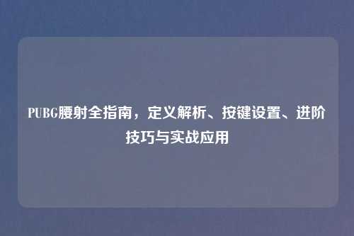 PUBG腰射全指南，定义解析、按键设置、进阶技巧与实战应用