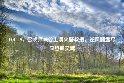 LOL119，召唤师峡谷上演火警救援，逆风翻盘尽显热血灵魂