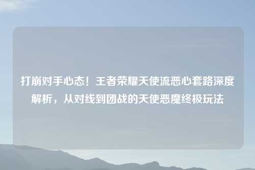 打崩对手心态！王者荣耀天使流恶心套路深度解析，从对线到团战的天使恶魔终极玩法