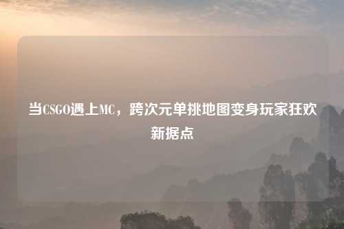 当CSGO遇上MC，跨次元单挑地图变身玩家狂欢新据点
