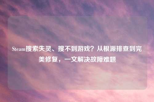 Steam搜索失灵、搜不到游戏？从根源排查到完美修复，一文解决故障难题