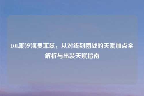 LOL潮汐海灵菲兹，从对线到团战的天赋加点全解析与出装天赋指南