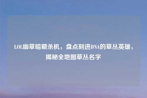 LOL幽草暗藏杀机，盘点刻进DNA的草丛英雄，揭秘全地图草丛名字