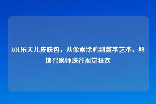 LOL乐天儿皮肤包，从像素涂鸦到数字艺术，解锁召唤师峡谷视觉狂欢