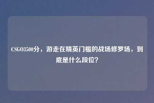 CSGO3500分，游走在精英门槛的战场修罗场，到底是什么段位？
