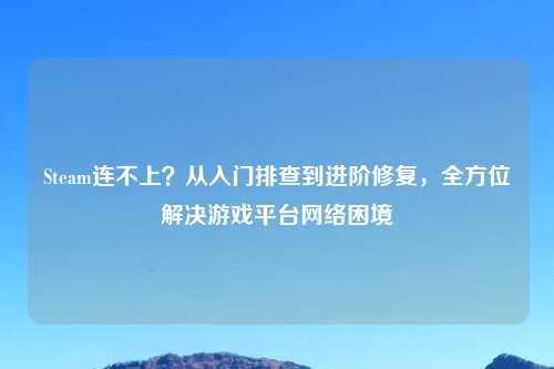 Steam连不上？从入门排查到进阶修复，全方位解决游戏平台     困境