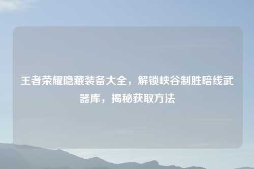 王者荣耀隐藏装备大全，解锁峡谷制胜暗线武器库，揭秘获取     