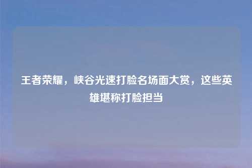 王者荣耀，峡谷光速打脸名场面大赏，这些英雄堪称打脸担当