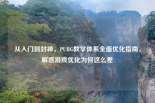 从入门到封神，PUBG教学体系全面优化指南，解惑游戏优化为何这么差