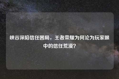 峡谷深陷信任困局，王者荣耀为何沦为玩家眼中的信任荒漠？
