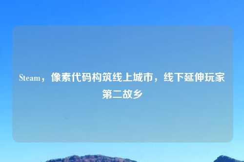 Steam，像素代码构筑线上城市，线下延伸玩家第二故乡