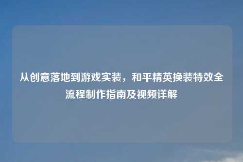 从创意落地到游戏实装，和平精英换装特效全流程     指南及视频详解
