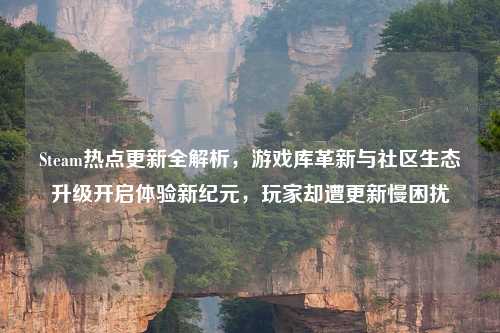 Steam热点更新全解析，游戏库革新与社区生态升级开启体验新纪元，玩家却遭更新慢困扰