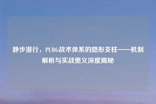 静步潜行，PUBG战术体系的隐形支柱——机制解析与实战奥义深度揭秘
