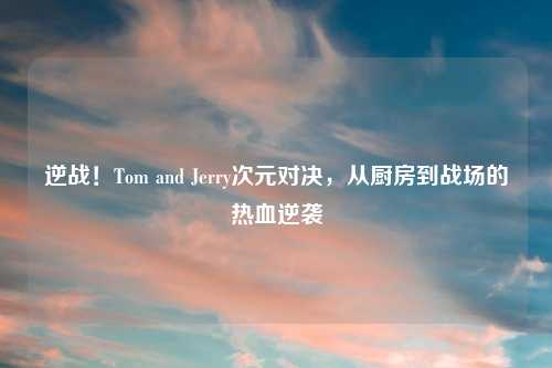 逆战！Tom and Jerry次元对决，从厨房到战场的热血逆袭