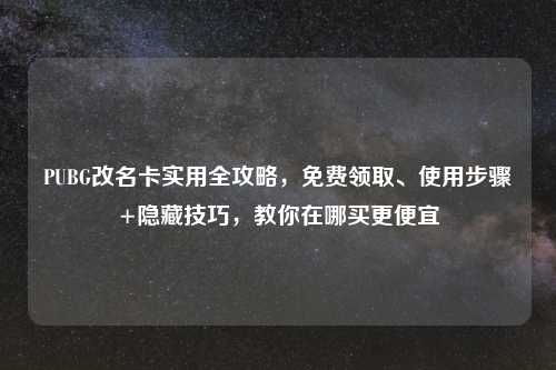 PUBG改名卡实用全攻略，免费领取、使用步骤+隐藏技巧，教你在哪买更便宜