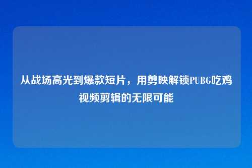从战场高光到爆款短片，用剪映解锁PUBG吃鸡视频剪辑的无限可能