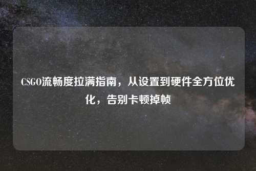 CSGO流畅度拉满指南，从设置到硬件全方位优化，告别卡顿掉帧