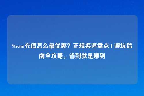 Steam充值怎么更优惠？正规渠道盘点+避坑指南全攻略，省到就是赚到
