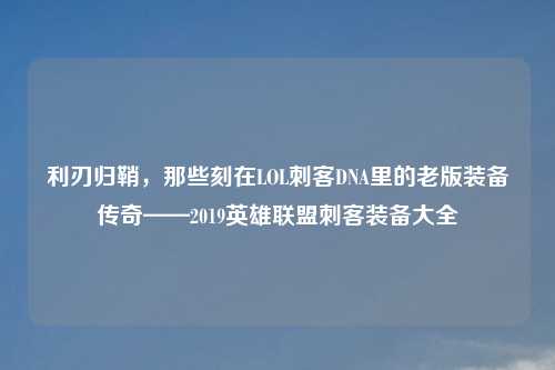利刃归鞘，那些刻在LOL刺客DNA里的老版装备传奇——2019英雄联盟刺客装备大全