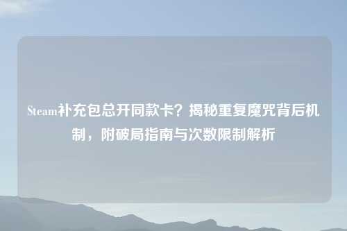 Steam补充包总开同款卡？揭秘重复魔咒背后机制，附破局指南与次数限制解析