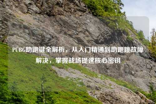 PUBG助跑键全解析，从入门精通到助跑跳故障解决，掌握战场提速核心密钥