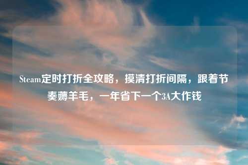 Steam定时打折全攻略，摸清打折间隔，跟着节奏薅羊毛，一年省下一个3A大作钱