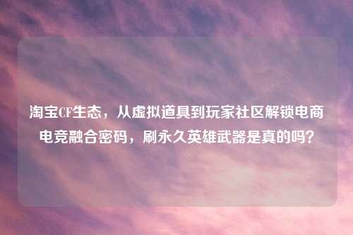      CF生态，从虚拟道具到玩家社区解锁电商电竞融合密码，刷永久英雄武器是真的吗？