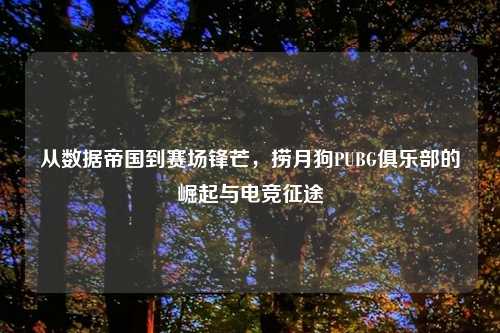 从数据帝国到赛场锋芒，捞月狗PUBG俱乐部的崛起与电竞征途