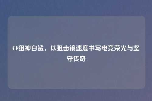 CF狙神白鲨，以狙击镜速度书写电竞荣光与坚守传奇