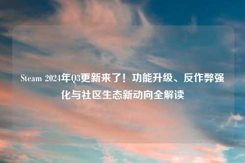 Steam 2024年Q3更新来了！功能升级、反作弊强化与社区生态新动向全解读